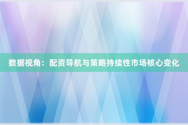 数据视角:配资导航与策略持续性市场核心变化