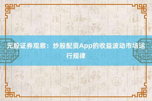 元股证券观察：炒股配资App的收益波动市场运行规律