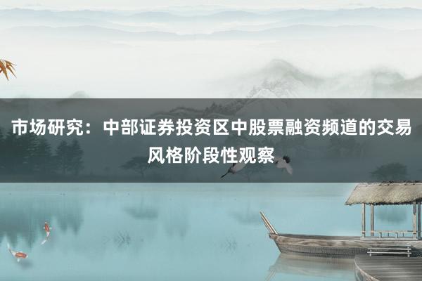 市场研究：中部证券投资区中股票融资频道的交易风格阶段性观察