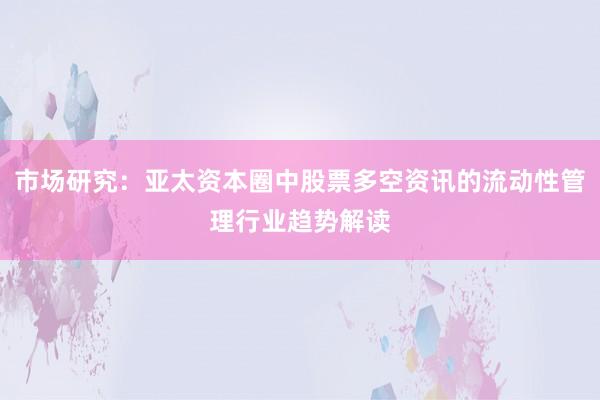 市场研究：亚太资本圈中股票多空资讯的流动性管理行业趋势解读