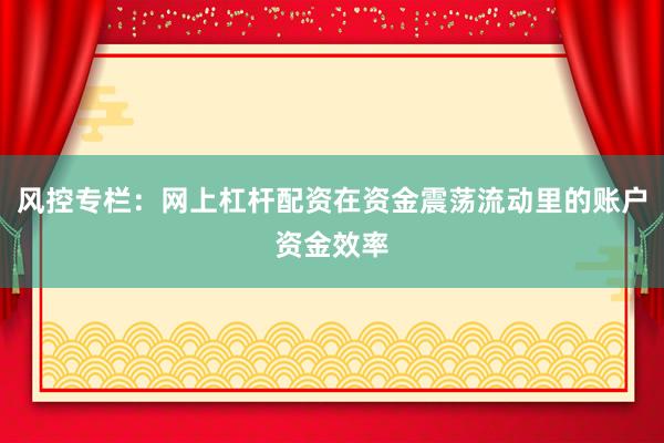 风控专栏:网上杠杆配资在资金震荡流动里的账户资金效率