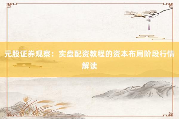 元股证券观察：实盘配资教程的资本布局阶段行情解读