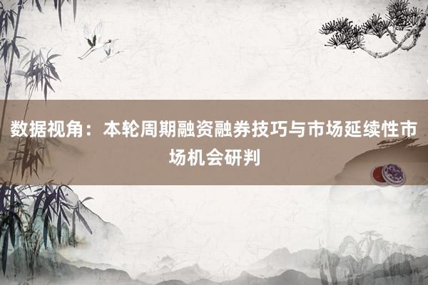 数据视角:本轮周期融资融券技巧与市场延续性市场机会研判