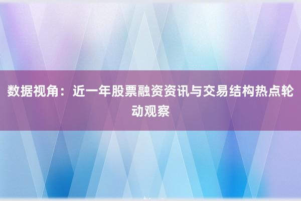 数据视角：近一年股票融资资讯与交易结构热点轮动观察