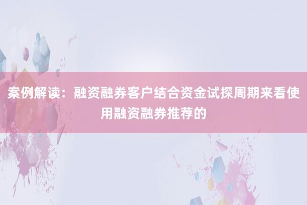 案例解读：融资融券客户结合资金试探周期来看使用融资融券推荐的