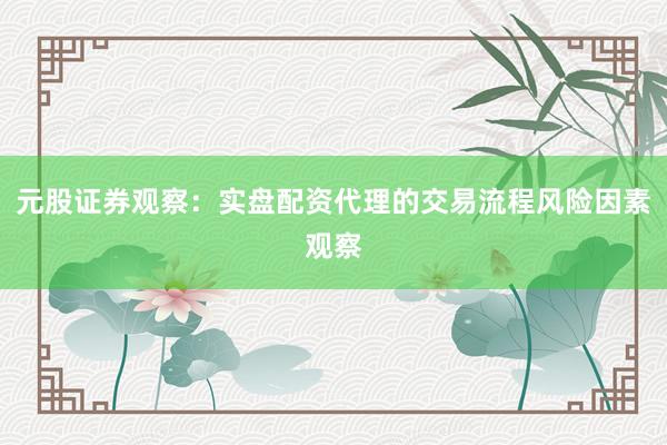 元股证券观察：实盘配资代理的交易流程风险因素观察