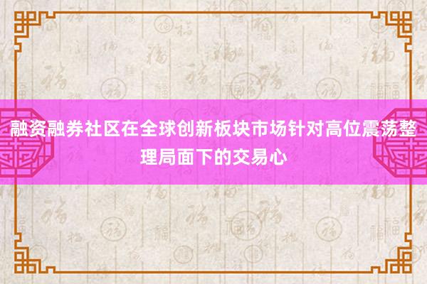 融资融券社区在全球创新板块市场针对高位震荡整理局面下的交易心