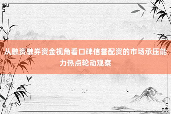 从融资融券资金视角看口碑信誉配资的市场承压能力热点轮动观察