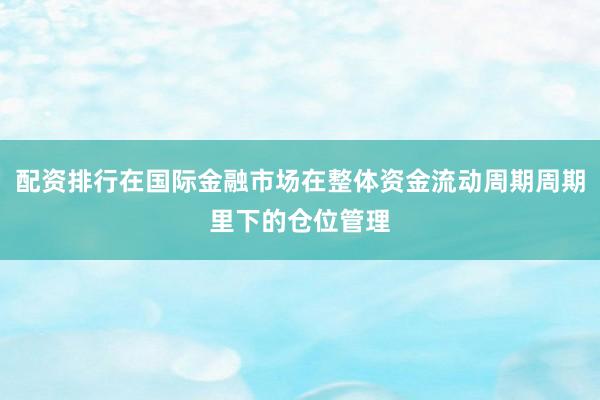 配资排行在国际金融市场在整体资金流动周期周期里下的仓位管理
