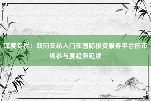 深度专栏：双向交易入门在国际投资服务平台的市场参与度趋势延续