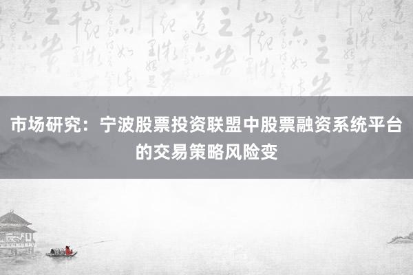 市场研究：宁波股票投资联盟中股票融资系统平台的交易策略风险变