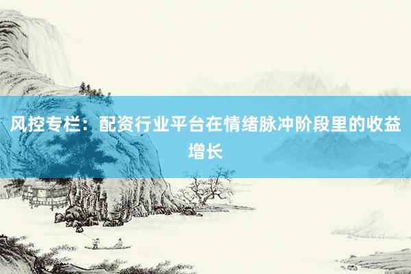 风控专栏：配资行业平台在情绪脉冲阶段里的收益增长