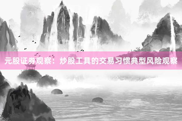 元股证券观察：炒股工具的交易习惯典型风险观察