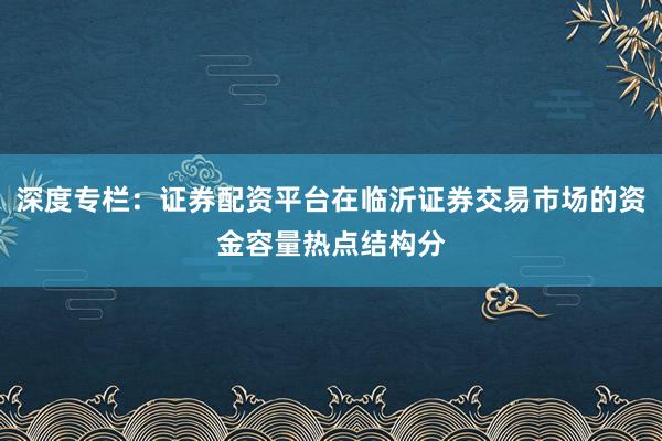 深度专栏：证券配资平台在临沂证券交易市场的资金容量热点结构分
