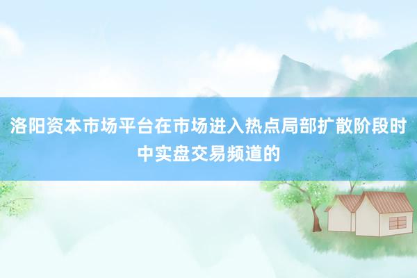 洛阳资本市场平台在市场进入热点局部扩散阶段时中实盘交易频道的