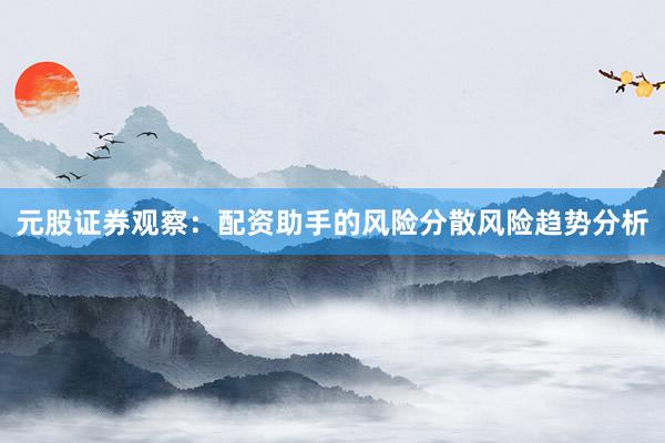 元股证券观察：配资助手的风险分散风险趋势分析