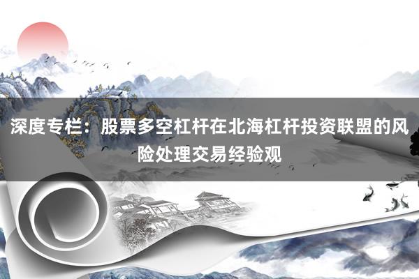 深度专栏：股票多空杠杆在北海杠杆投资联盟的风险处理交易经验观