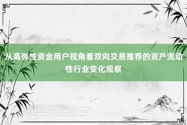 从高弹性资金用户视角看双向交易推荐的资产流动性行业变化观察