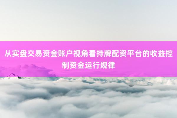 从实盘交易资金账户视角看持牌配资平台的收益控制资金运行规律