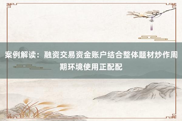 案例解读：融资交易资金账户结合整体题材炒作周期环境使用正配配