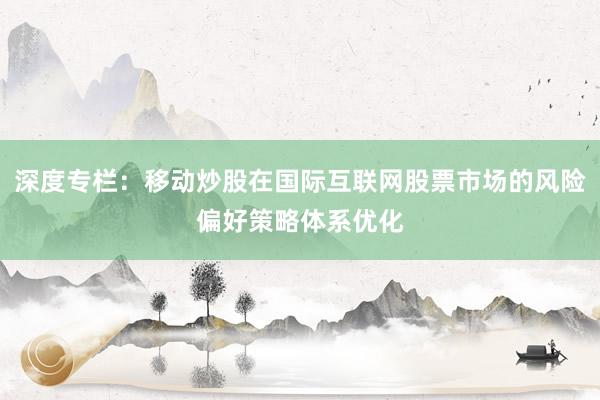深度专栏：移动炒股在国际互联网股票市场的风险偏好策略体系优化