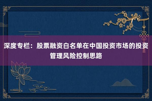 深度专栏：股票融资白名单在中国投资市场的投资管理风险控制思路