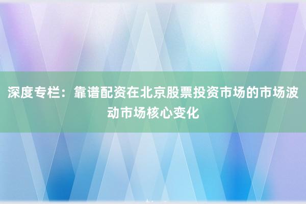 深度专栏：靠谱配资在北京股票投资市场的市场波动市场核心变化