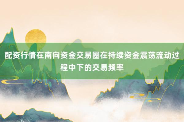 配资行情在南向资金交易圈在持续资金震荡流动过程中下的交易频率