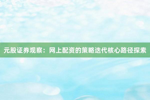 元股证券观察:网上配资的策略迭代核心路径探索