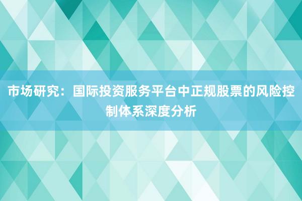 市场研究:国际投资服务平台中正规股票的风险控制体系深度分析