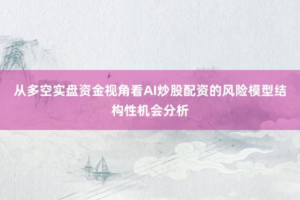 从多空实盘资金视角看AI炒股配资的风险模型结构性机会分析