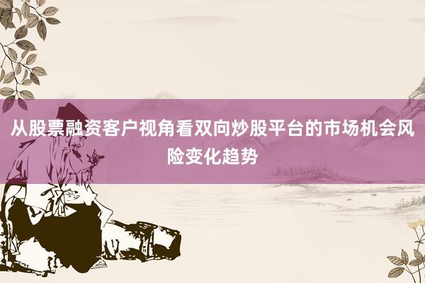 从股票融资客户视角看双向炒股平台的市场机会风险变化趋势