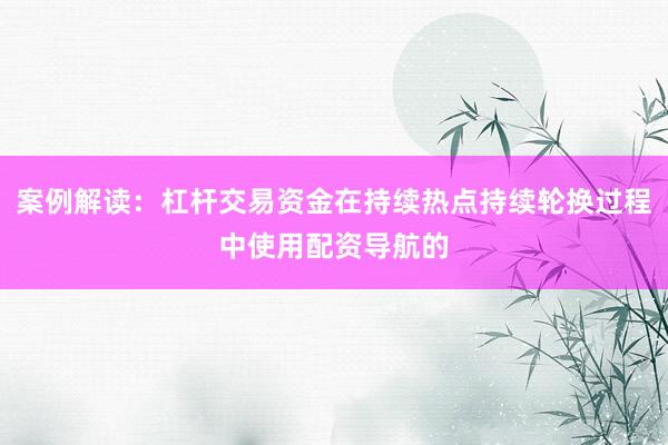 案例解读：杠杆交易资金在持续热点持续轮换过程中使用配资导航的