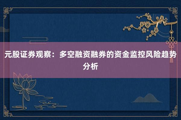 元股证券观察：多空融资融券的资金监控风险趋势分析