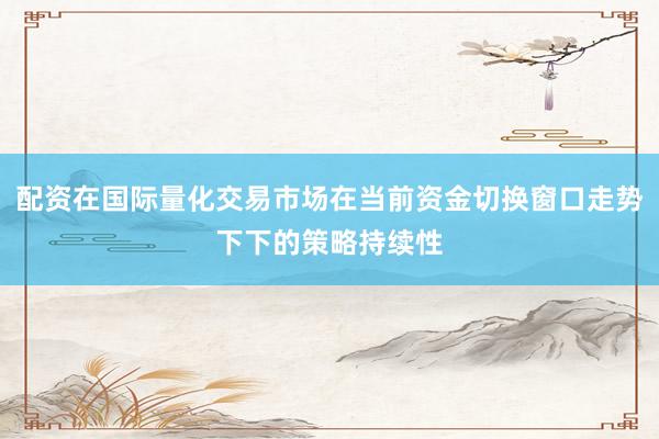 配资在国际量化交易市场在当前资金切换窗口走势下下的策略持续性