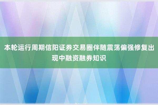 本轮运行周期信阳证券交易圈伴随震荡偏强修复出现中融资融券知识