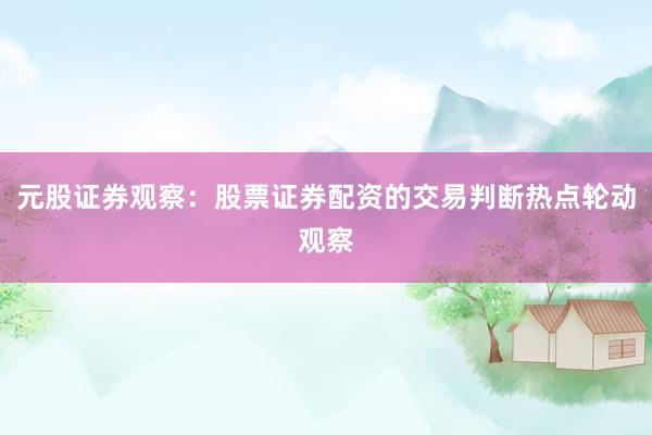 元股证券观察:股票证券配资的交易判断热点轮动观察