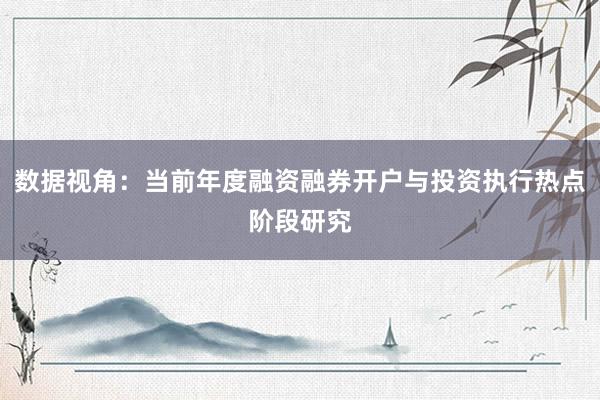 数据视角：当前年度融资融券开户与投资执行热点阶段研究