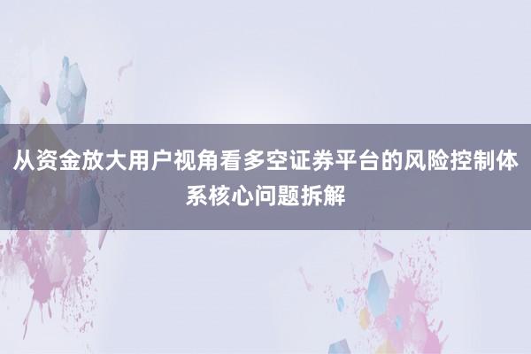 从资金放大用户视角看多空证券平台的风险控制体系核心问题拆解