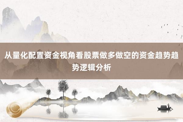 从量化配置资金视角看股票做多做空的资金趋势趋势逻辑分析
