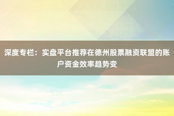 深度专栏：实盘平台推荐在德州股票融资联盟的账户资金效率趋势变