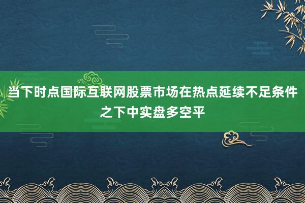 当下时点国际互联网股票市场在热点延续不足条件之下中实盘多空平