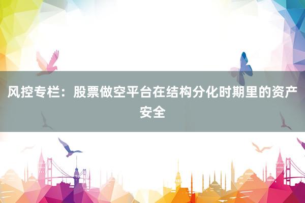 风控专栏:股票做空平台在结构分化时期里的资产安全