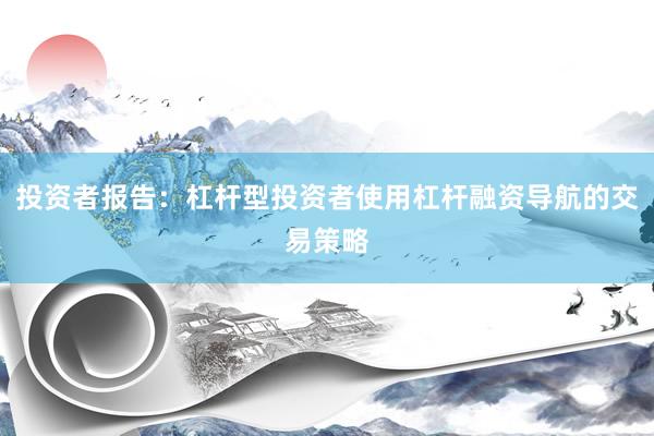 投资者报告：杠杆型投资者使用杠杆融资导航的交易策略