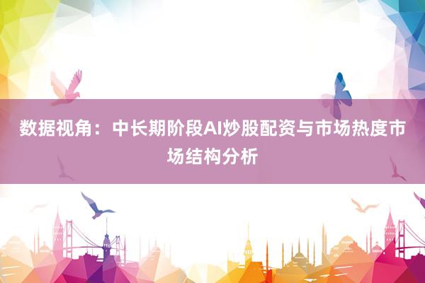 数据视角:中长期阶段AI炒股配资与市场热度市场结构分析