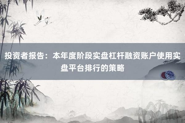 投资者报告:本年度阶段实盘杠杆融资账户使用实盘平台排行的策略