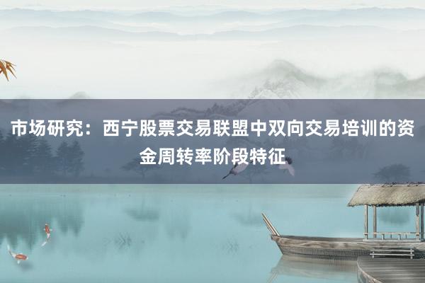 市场研究：西宁股票交易联盟中双向交易培训的资金周转率阶段特征