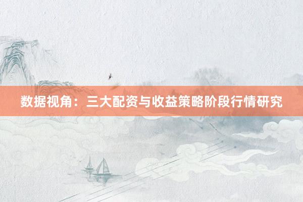 数据视角：三大配资与收益策略阶段行情研究