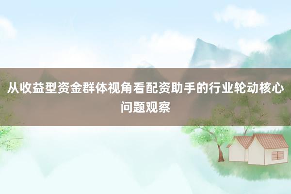 从收益型资金群体视角看配资助手的行业轮动核心问题观察