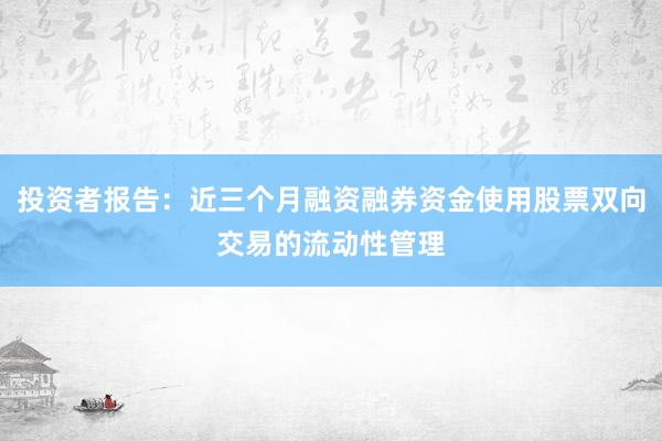 投资者报告：近三个月融资融券资金使用股票双向交易的流动性管理